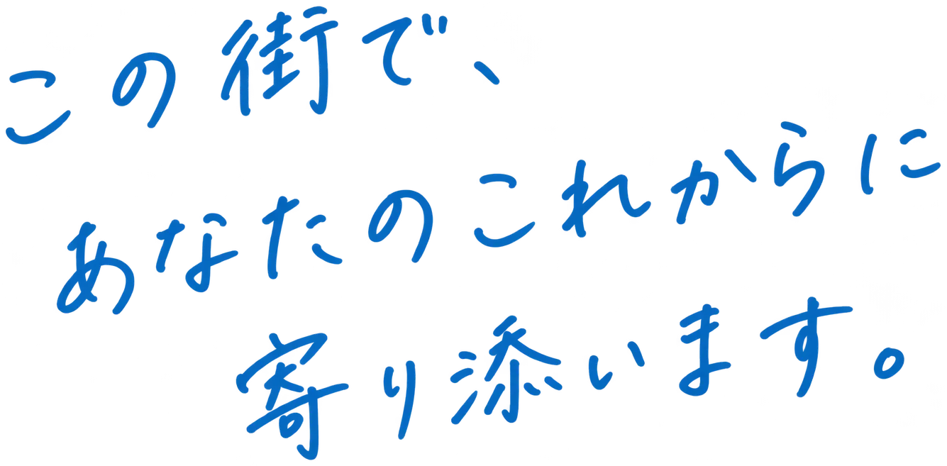 この街で、あなたのこれからに寄り添います。